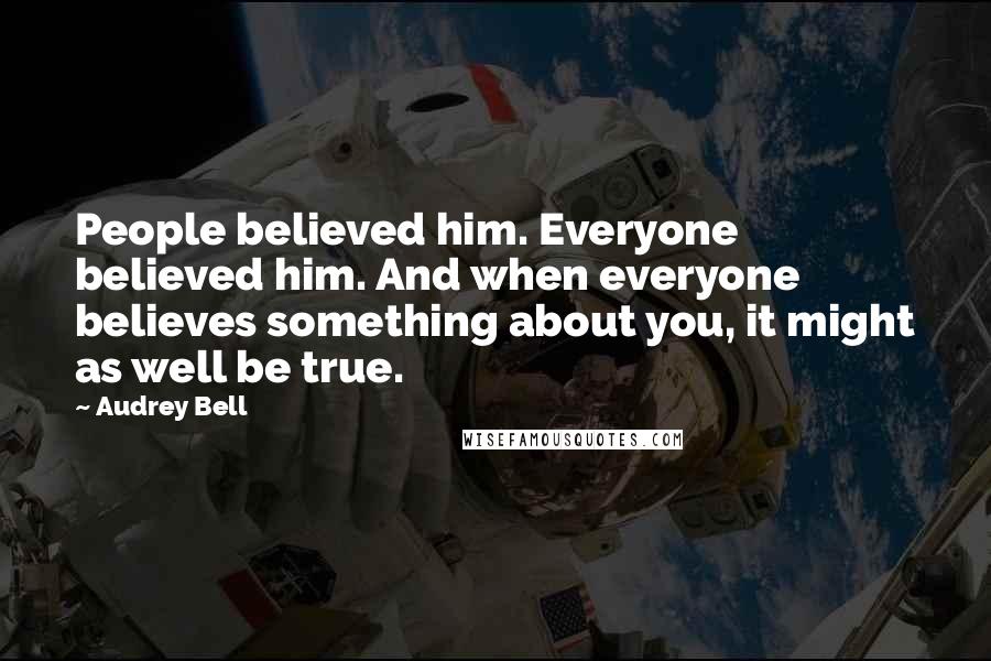 Audrey Bell Quotes: People believed him. Everyone believed him. And when everyone believes something about you, it might as well be true.