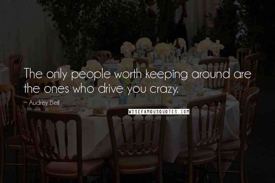 Audrey Bell Quotes: The only people worth keeping around are the ones who drive you crazy.