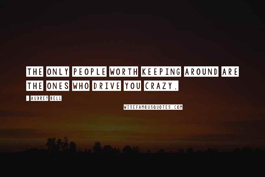 Audrey Bell Quotes: The only people worth keeping around are the ones who drive you crazy.