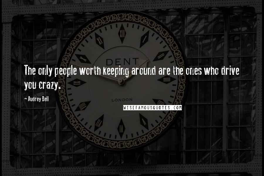 Audrey Bell Quotes: The only people worth keeping around are the ones who drive you crazy.