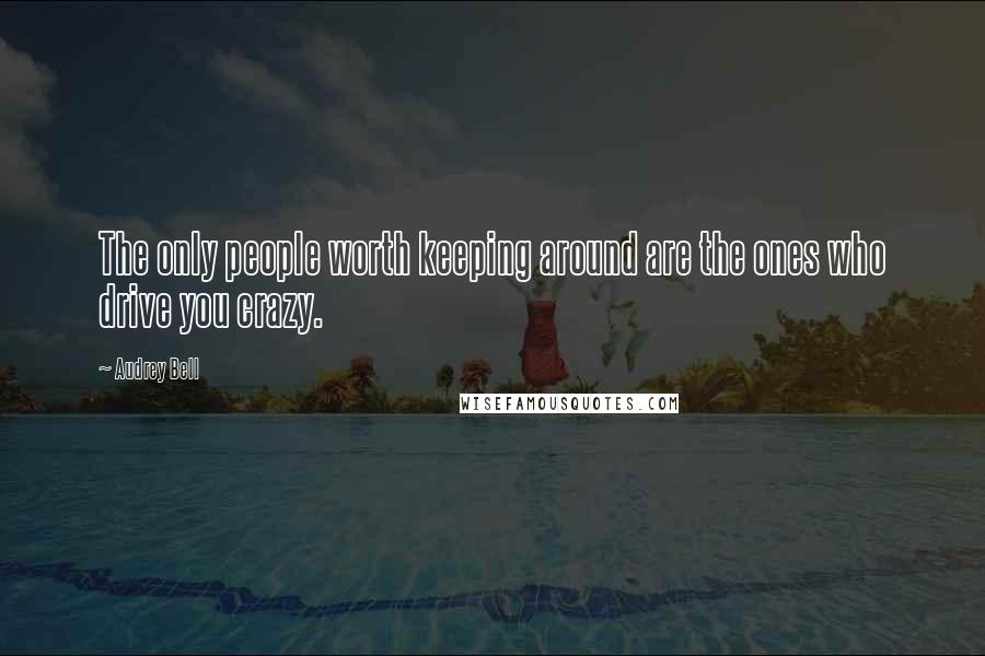 Audrey Bell Quotes: The only people worth keeping around are the ones who drive you crazy.