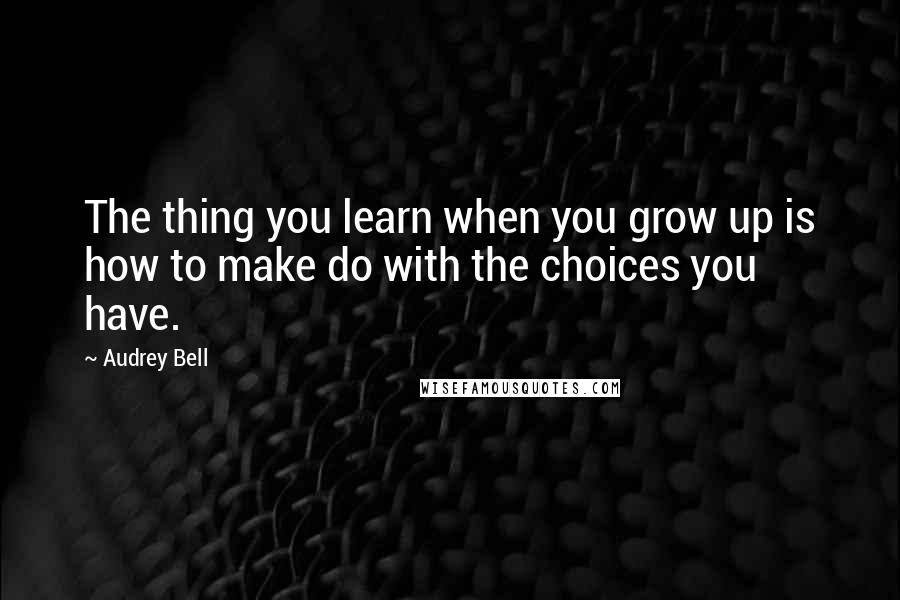 Audrey Bell Quotes: The thing you learn when you grow up is how to make do with the choices you have.