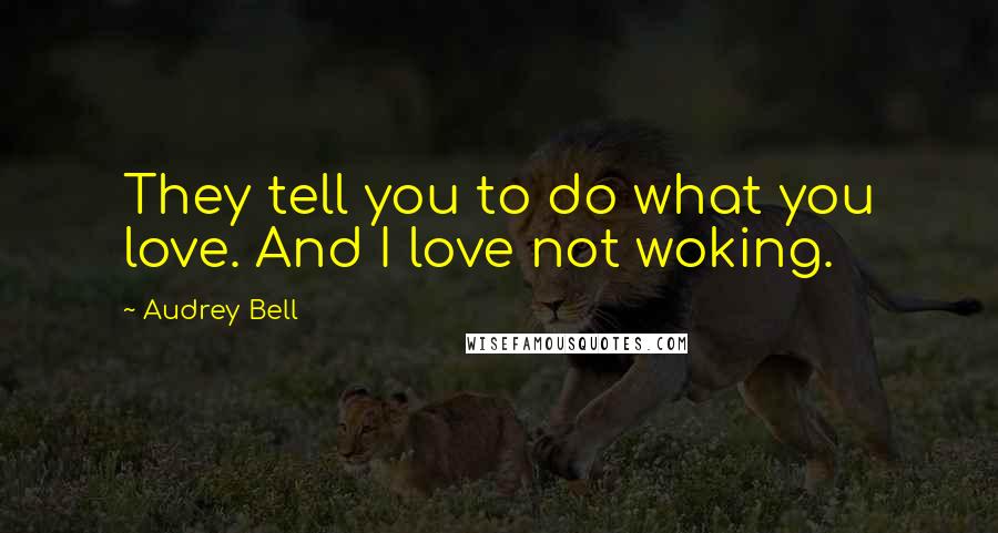 Audrey Bell Quotes: They tell you to do what you love. And I love not woking.