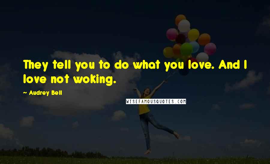 Audrey Bell Quotes: They tell you to do what you love. And I love not woking.