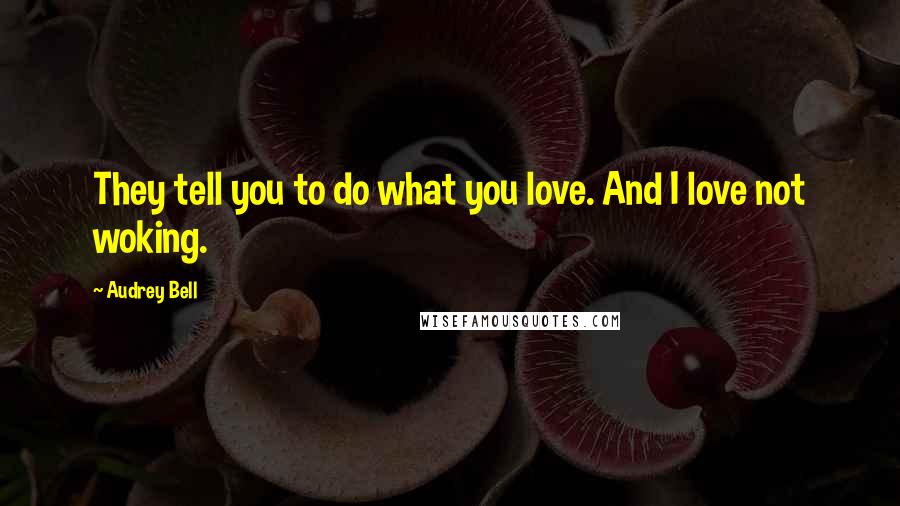 Audrey Bell Quotes: They tell you to do what you love. And I love not woking.