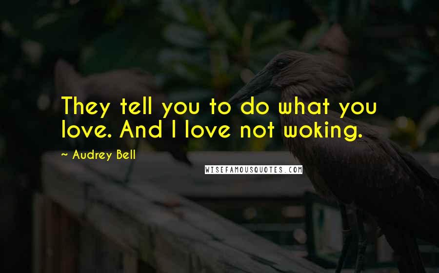 Audrey Bell Quotes: They tell you to do what you love. And I love not woking.