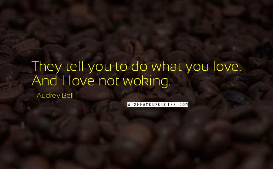 Audrey Bell Quotes: They tell you to do what you love. And I love not woking.