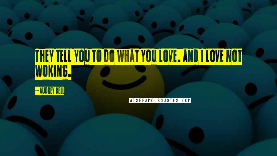 Audrey Bell Quotes: They tell you to do what you love. And I love not woking.