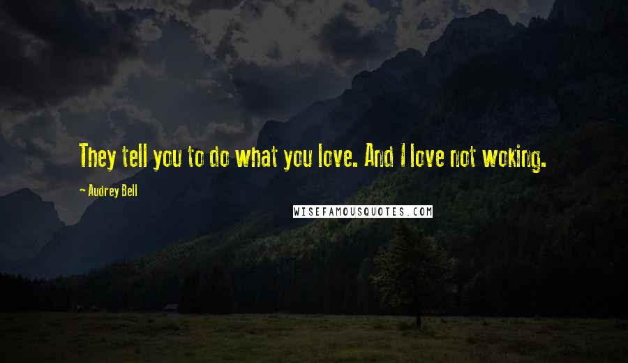 Audrey Bell Quotes: They tell you to do what you love. And I love not woking.