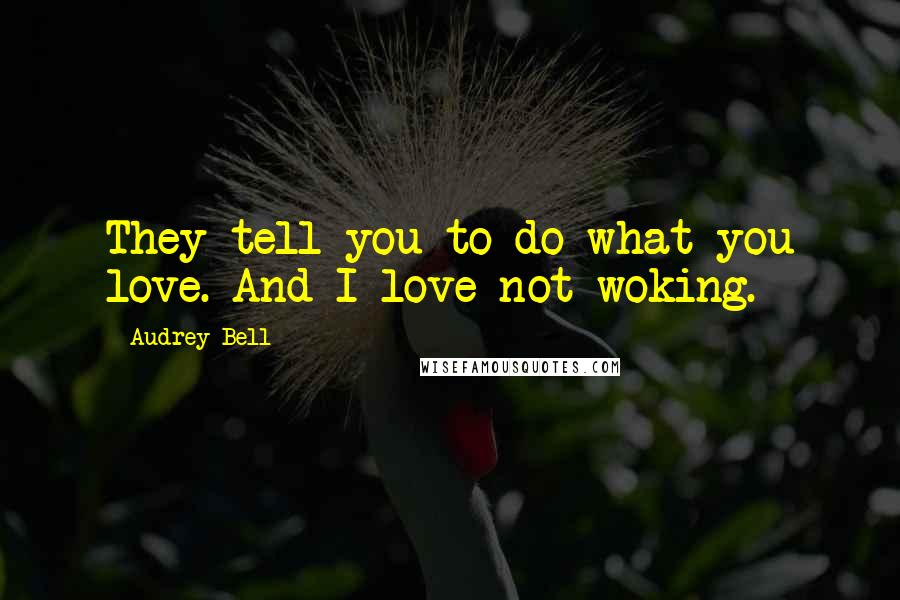 Audrey Bell Quotes: They tell you to do what you love. And I love not woking.