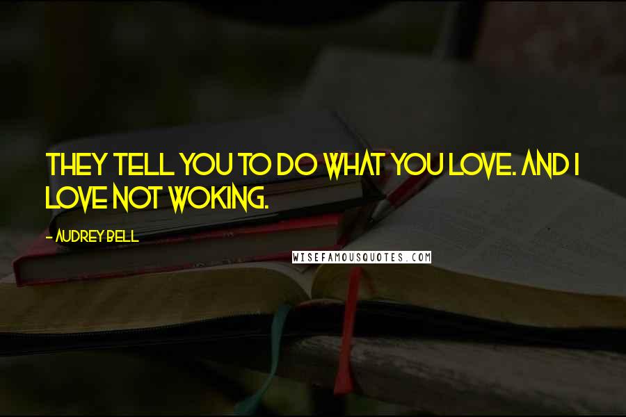 Audrey Bell Quotes: They tell you to do what you love. And I love not woking.