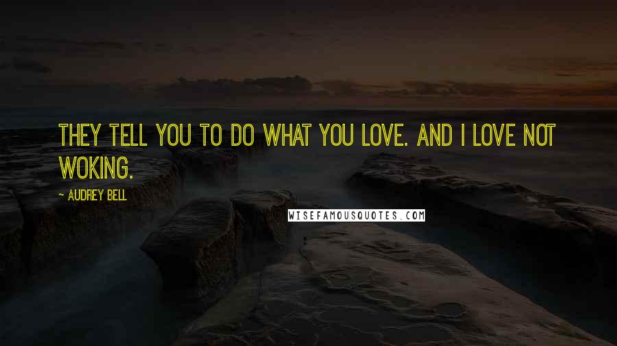 Audrey Bell Quotes: They tell you to do what you love. And I love not woking.