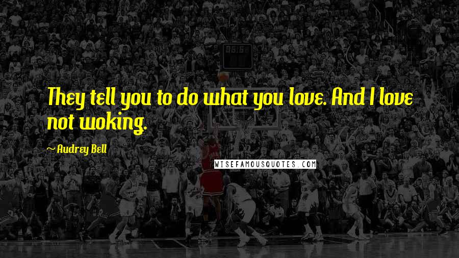 Audrey Bell Quotes: They tell you to do what you love. And I love not woking.