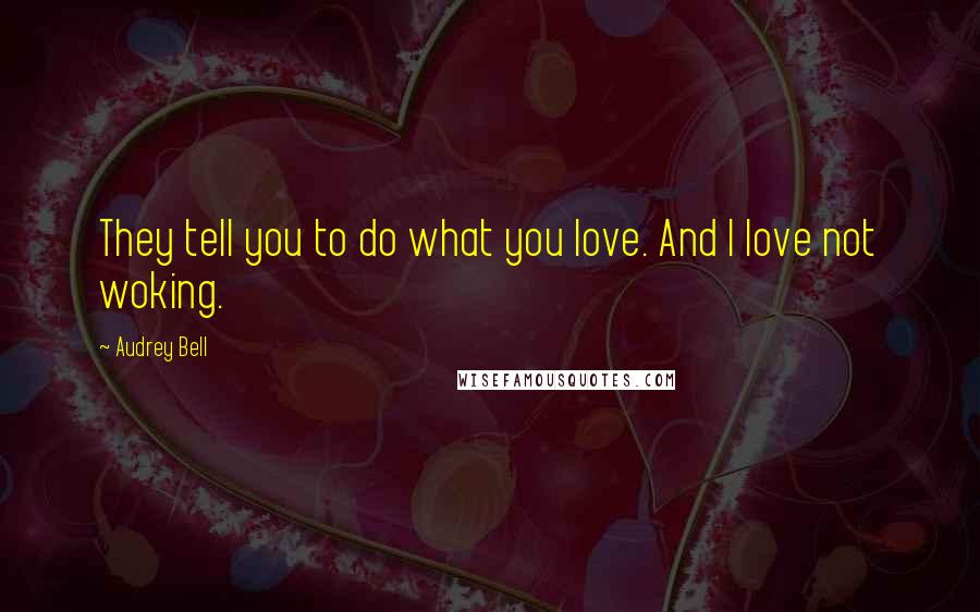 Audrey Bell Quotes: They tell you to do what you love. And I love not woking.