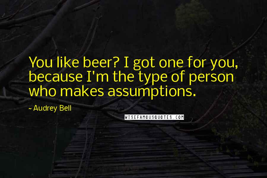 Audrey Bell Quotes: You like beer? I got one for you, because I'm the type of person who makes assumptions.