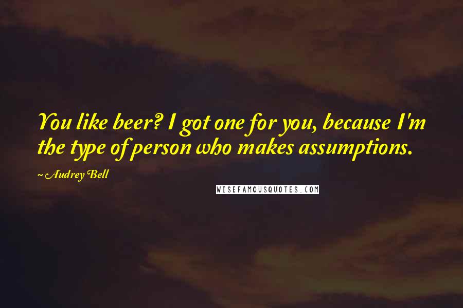 Audrey Bell Quotes: You like beer? I got one for you, because I'm the type of person who makes assumptions.