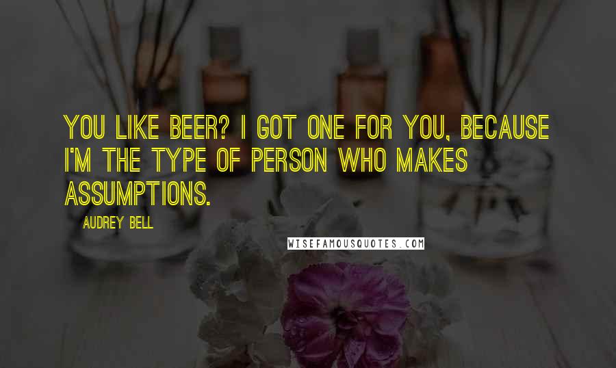 Audrey Bell Quotes: You like beer? I got one for you, because I'm the type of person who makes assumptions.