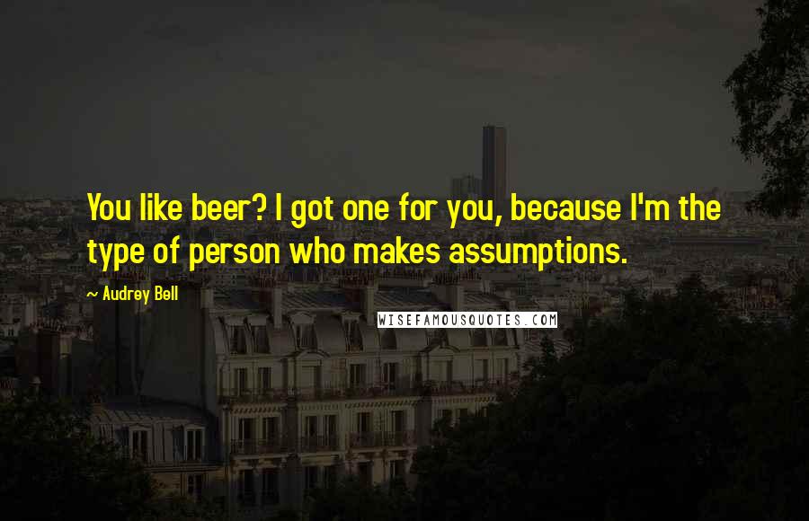 Audrey Bell Quotes: You like beer? I got one for you, because I'm the type of person who makes assumptions.