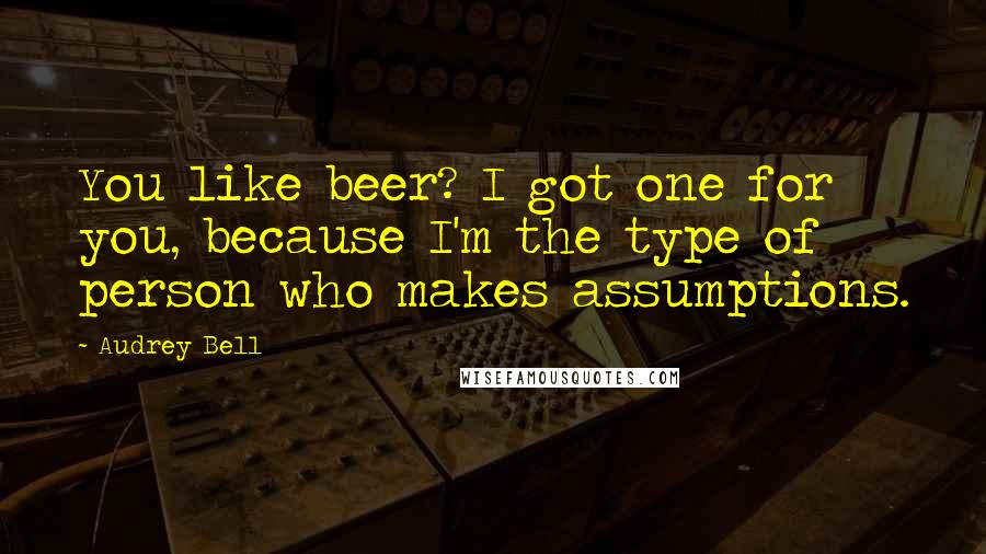 Audrey Bell Quotes: You like beer? I got one for you, because I'm the type of person who makes assumptions.