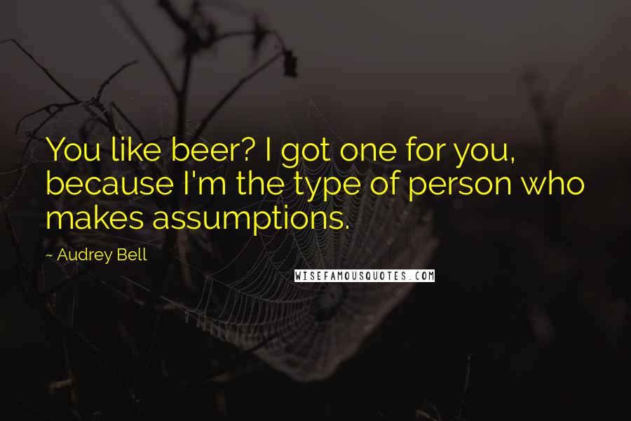 Audrey Bell Quotes: You like beer? I got one for you, because I'm the type of person who makes assumptions.