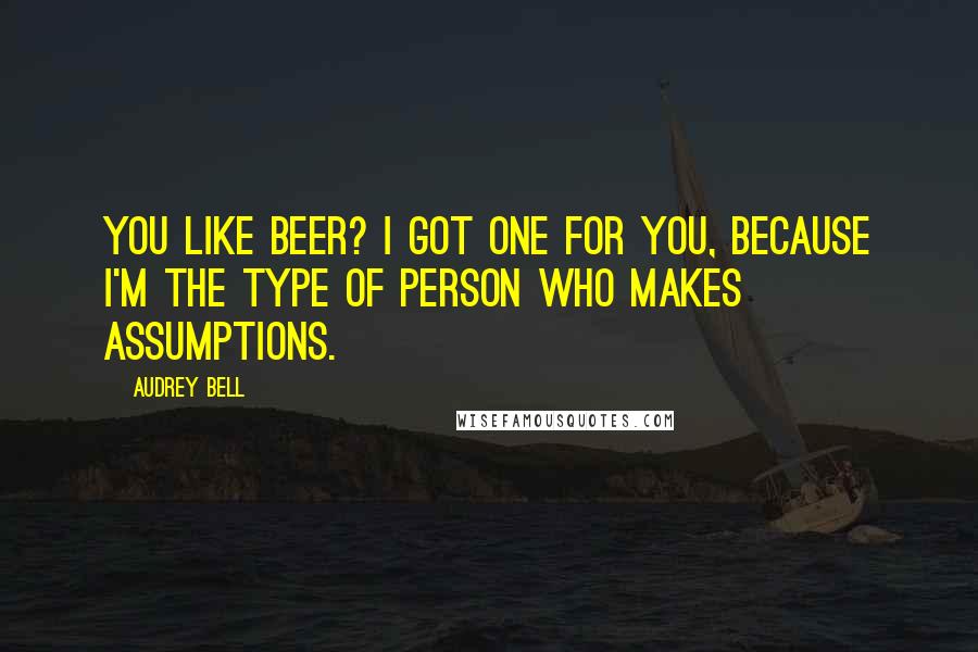 Audrey Bell Quotes: You like beer? I got one for you, because I'm the type of person who makes assumptions.