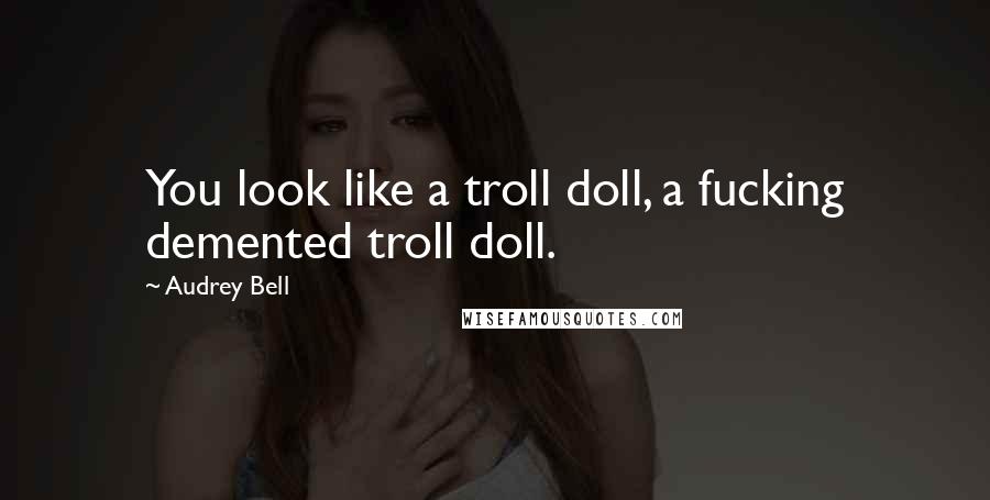 Audrey Bell Quotes: You look like a troll doll, a fucking demented troll doll.