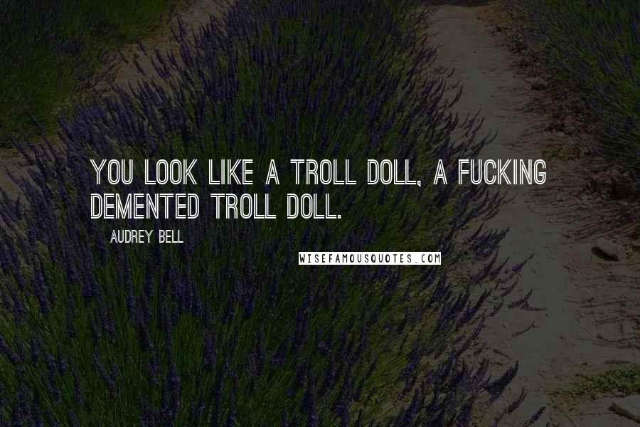 Audrey Bell Quotes: You look like a troll doll, a fucking demented troll doll.