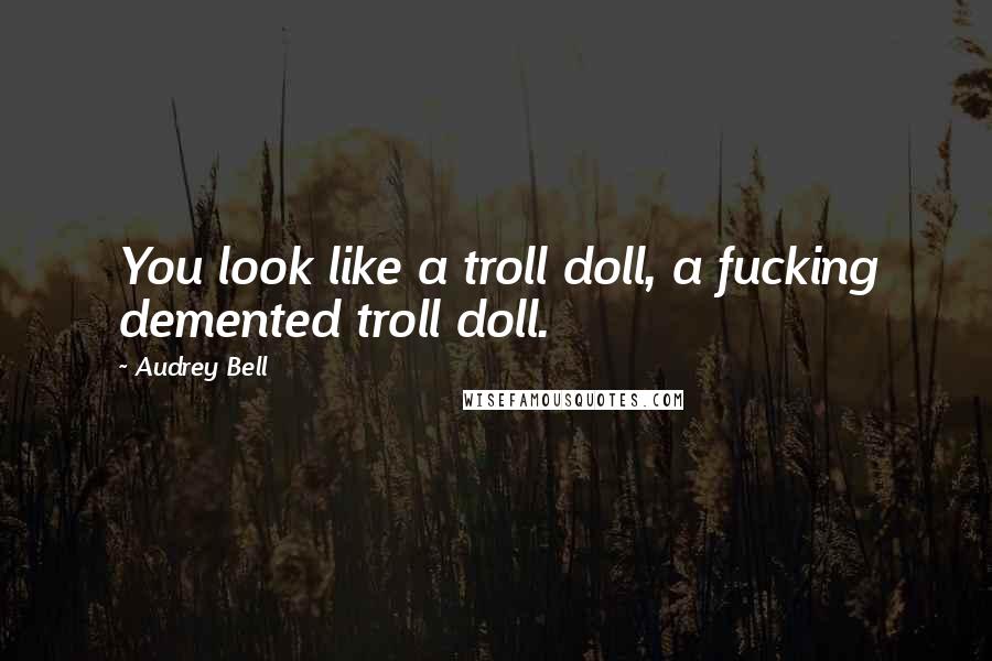 Audrey Bell Quotes: You look like a troll doll, a fucking demented troll doll.