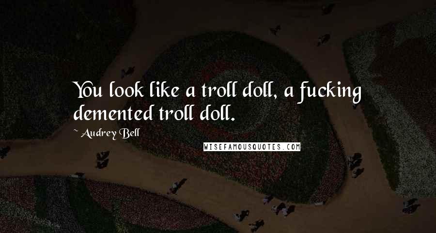 Audrey Bell Quotes: You look like a troll doll, a fucking demented troll doll.