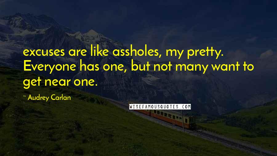 Audrey Carlan Quotes: excuses are like assholes, my pretty. Everyone has one, but not many want to get near one.