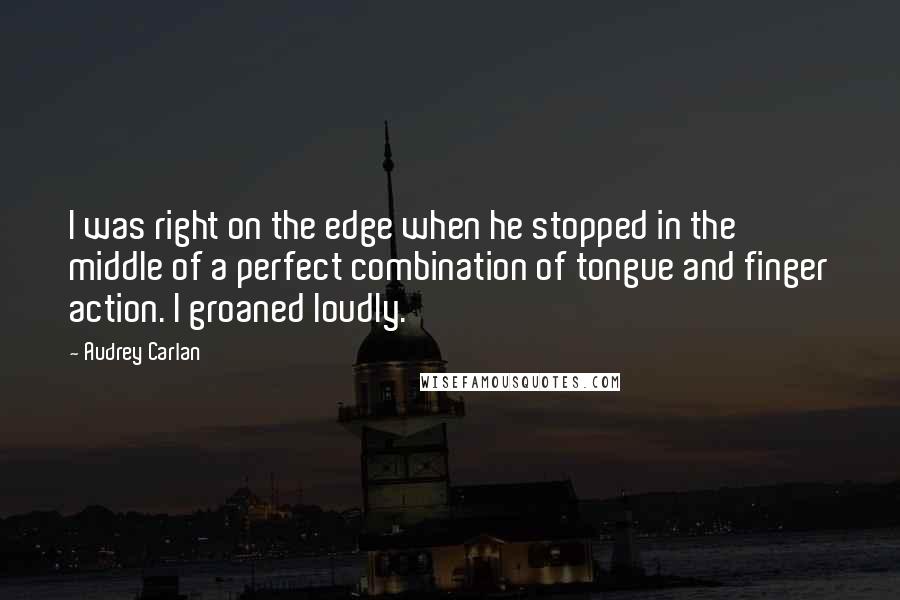 Audrey Carlan Quotes: I was right on the edge when he stopped in the middle of a perfect combination of tongue and finger action. I groaned loudly.