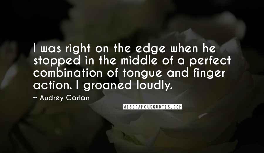 Audrey Carlan Quotes: I was right on the edge when he stopped in the middle of a perfect combination of tongue and finger action. I groaned loudly.