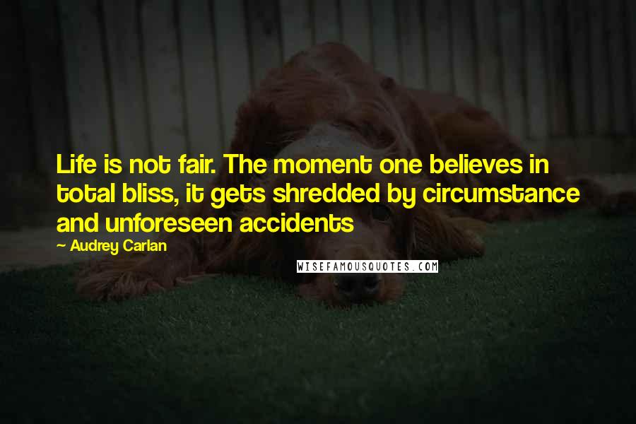 Audrey Carlan Quotes: Life is not fair. The moment one believes in total bliss, it gets shredded by circumstance and unforeseen accidents