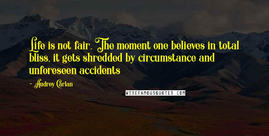 Audrey Carlan Quotes: Life is not fair. The moment one believes in total bliss, it gets shredded by circumstance and unforeseen accidents