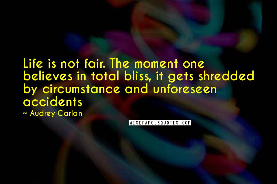 Audrey Carlan Quotes: Life is not fair. The moment one believes in total bliss, it gets shredded by circumstance and unforeseen accidents