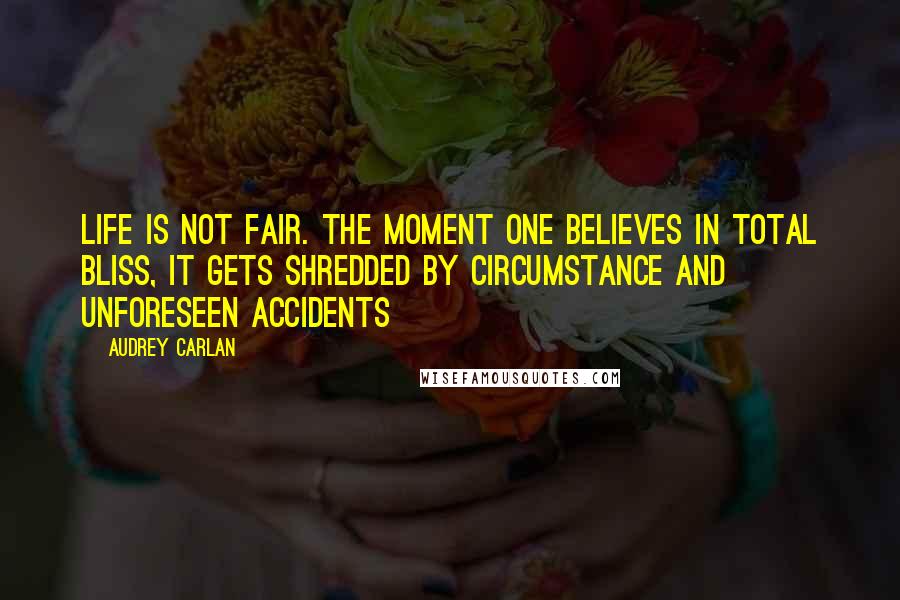 Audrey Carlan Quotes: Life is not fair. The moment one believes in total bliss, it gets shredded by circumstance and unforeseen accidents