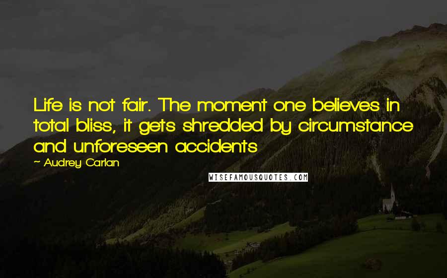 Audrey Carlan Quotes: Life is not fair. The moment one believes in total bliss, it gets shredded by circumstance and unforeseen accidents