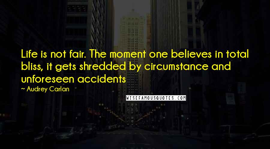 Audrey Carlan Quotes: Life is not fair. The moment one believes in total bliss, it gets shredded by circumstance and unforeseen accidents