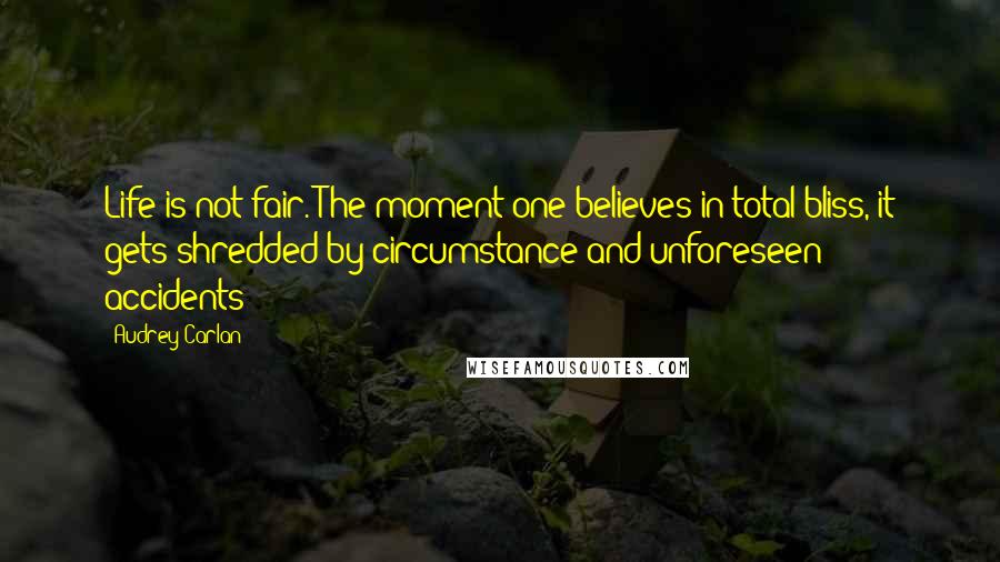 Audrey Carlan Quotes: Life is not fair. The moment one believes in total bliss, it gets shredded by circumstance and unforeseen accidents