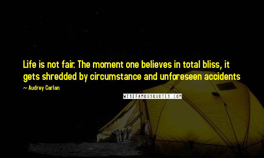 Audrey Carlan Quotes: Life is not fair. The moment one believes in total bliss, it gets shredded by circumstance and unforeseen accidents