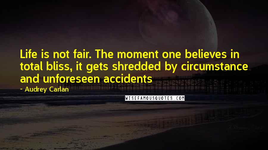 Audrey Carlan Quotes: Life is not fair. The moment one believes in total bliss, it gets shredded by circumstance and unforeseen accidents