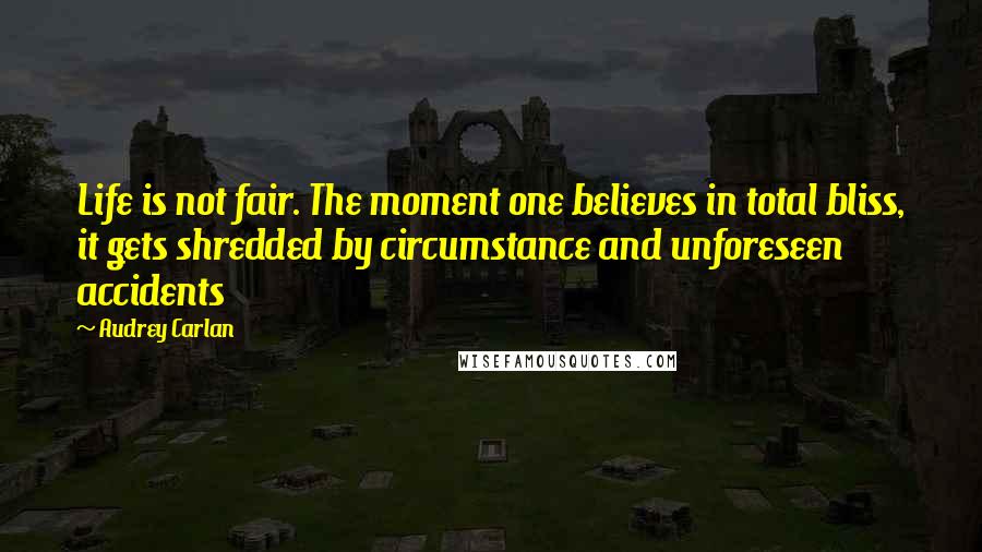 Audrey Carlan Quotes: Life is not fair. The moment one believes in total bliss, it gets shredded by circumstance and unforeseen accidents