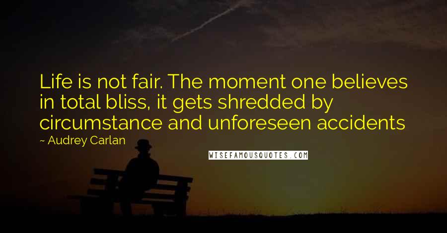 Audrey Carlan Quotes: Life is not fair. The moment one believes in total bliss, it gets shredded by circumstance and unforeseen accidents