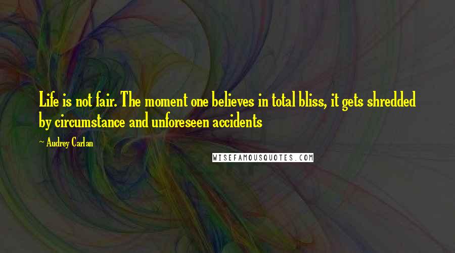Audrey Carlan Quotes: Life is not fair. The moment one believes in total bliss, it gets shredded by circumstance and unforeseen accidents
