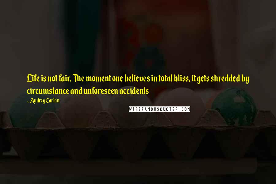 Audrey Carlan Quotes: Life is not fair. The moment one believes in total bliss, it gets shredded by circumstance and unforeseen accidents