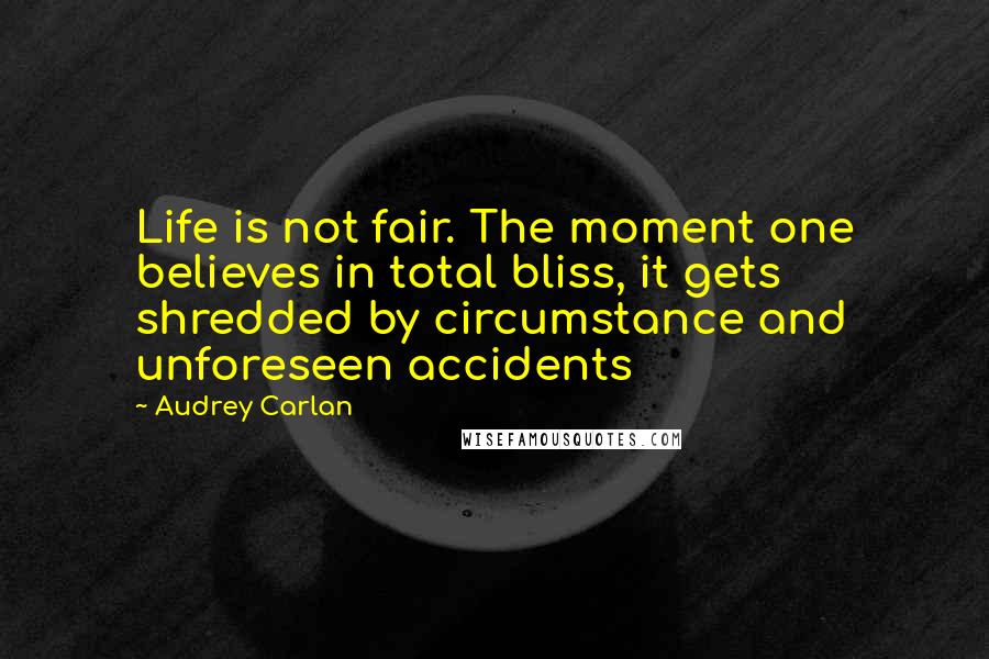 Audrey Carlan Quotes: Life is not fair. The moment one believes in total bliss, it gets shredded by circumstance and unforeseen accidents