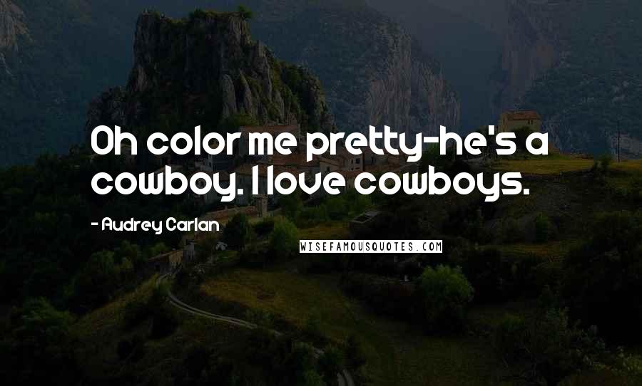 Audrey Carlan Quotes: Oh color me pretty-he's a cowboy. I love cowboys.