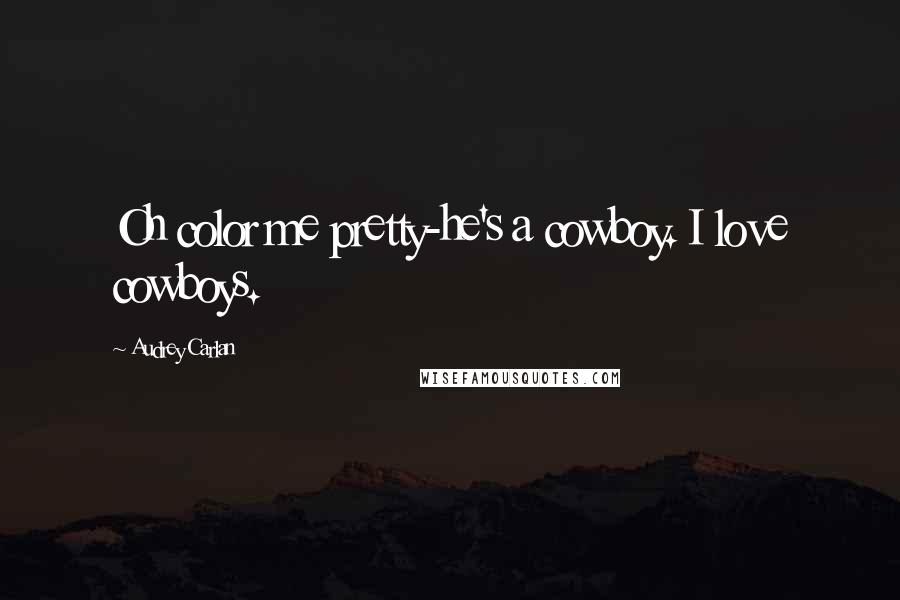 Audrey Carlan Quotes: Oh color me pretty-he's a cowboy. I love cowboys.