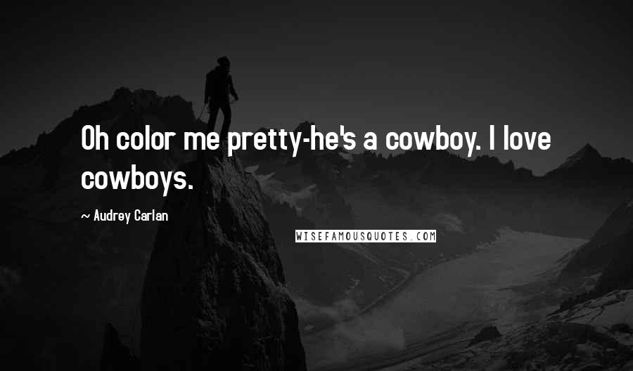 Audrey Carlan Quotes: Oh color me pretty-he's a cowboy. I love cowboys.