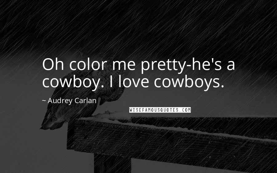 Audrey Carlan Quotes: Oh color me pretty-he's a cowboy. I love cowboys.